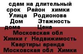 сдам на длительный срок › Район ­ химки › Улица ­ Родионова › Дом ­ 4 › Этажность дома ­ 17 › Цена ­ 33 000 - Московская обл., Химки г. Недвижимость » Квартиры аренда   . Московская обл.,Химки г.